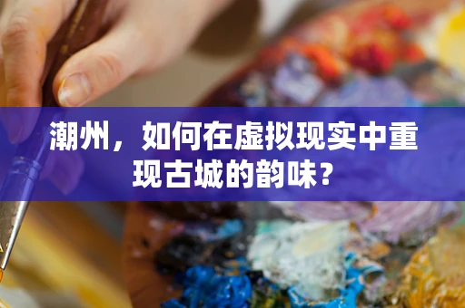 潮州，如何在虚拟现实中重现古城的韵味？