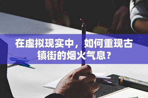 在虚拟现实中，如何重现古镇街的烟火气息？