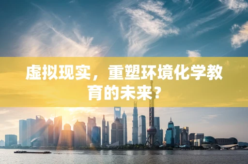 虚拟现实，重塑环境化学教育的未来？