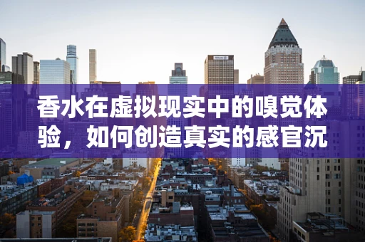 香水在虚拟现实中的嗅觉体验，如何创造真实的感官沉浸？