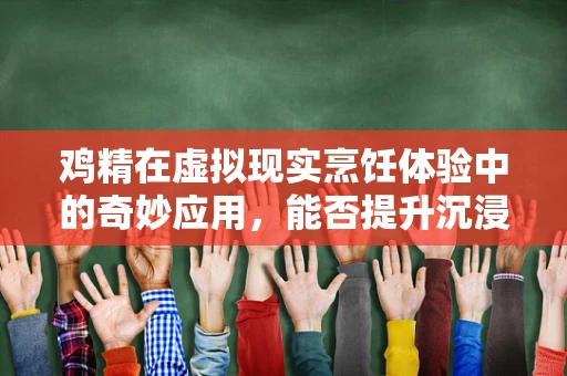 鸡精在虚拟现实烹饪体验中的奇妙应用，能否提升沉浸感？