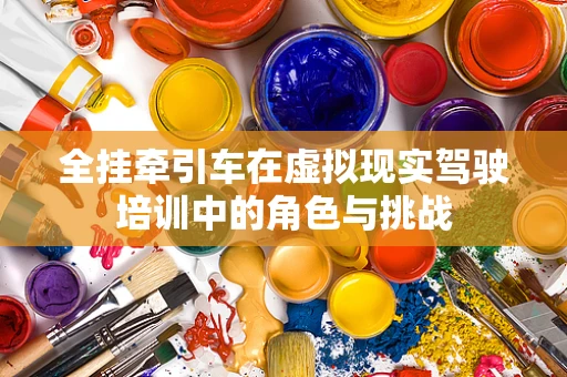 全挂牵引车在虚拟现实驾驶培训中的角色与挑战