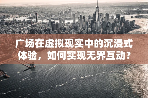 广场在虚拟现实中的沉浸式体验，如何实现无界互动？