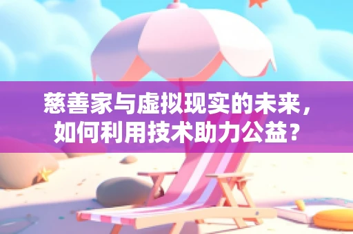 慈善家与虚拟现实的未来，如何利用技术助力公益？