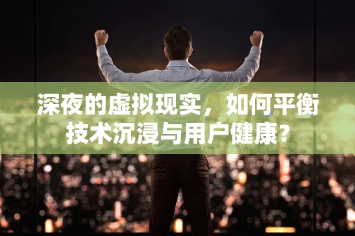 深夜的虚拟现实，如何平衡技术沉浸与用户健康？