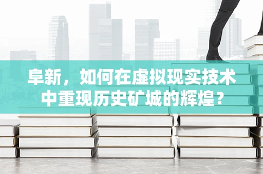 阜新，如何在虚拟现实技术中重现历史矿城的辉煌？