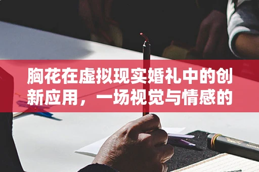 胸花在虚拟现实婚礼中的创新应用，一场视觉与情感的盛宴？