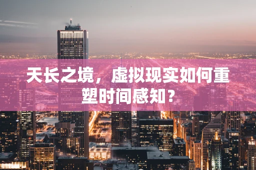 天长之境，虚拟现实如何重塑时间感知？