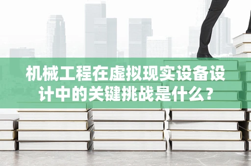 机械工程在虚拟现实设备设计中的关键挑战是什么？