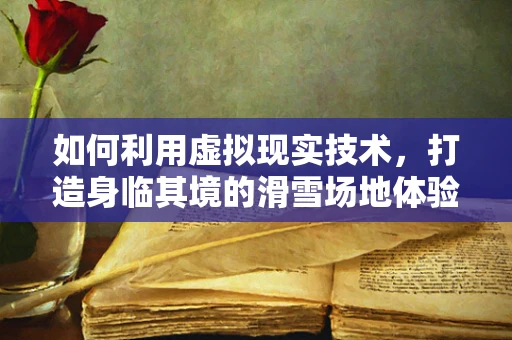 如何利用虚拟现实技术，打造身临其境的滑雪场地体验？
