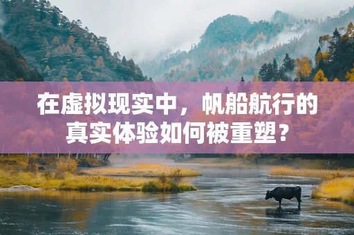 在虚拟现实中，帆船航行的真实体验如何被重塑？