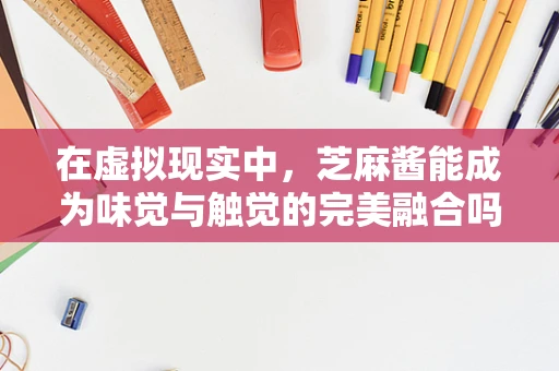 在虚拟现实中，芝麻酱能成为味觉与触觉的完美融合吗？