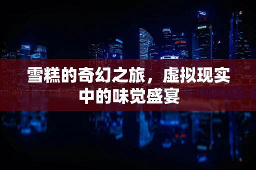 雪糕的奇幻之旅，虚拟现实中的味觉盛宴