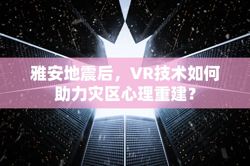 雅安地震后，VR技术如何助力灾区心理重建？