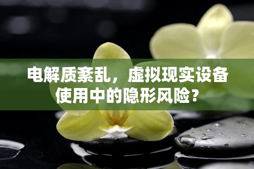 电解质紊乱，虚拟现实设备使用中的隐形风险？