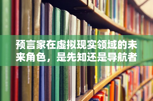 预言家在虚拟现实领域的未来角色，是先知还是导航者？