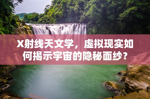 X射线天文学，虚拟现实如何揭示宇宙的隐秘面纱？