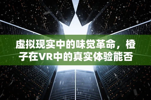 虚拟现实中的味觉革命，橙子在VR中的真实体验能否被完美复刻？