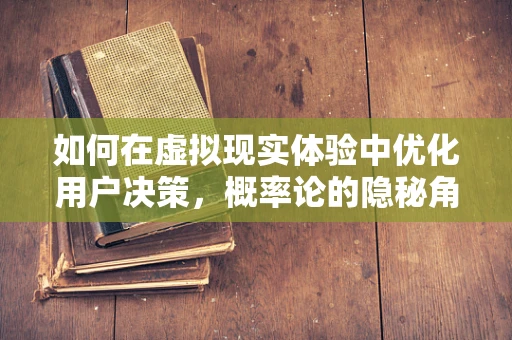 如何在虚拟现实体验中优化用户决策，概率论的隐秘角色？