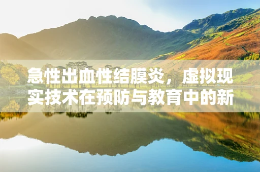 急性出血性结膜炎，虚拟现实技术在预防与教育中的新角色？