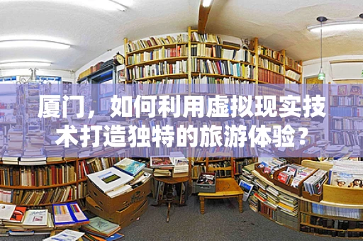 厦门，如何利用虚拟现实技术打造独特的旅游体验？