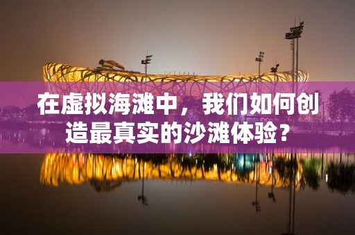 在虚拟海滩中，我们如何创造最真实的沙滩体验？