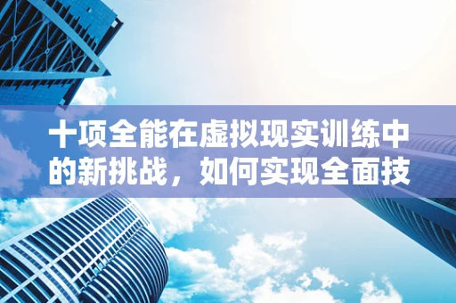 十项全能在虚拟现实训练中的新挑战，如何实现全面技能的无缝融合？