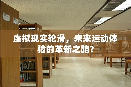 虚拟现实轮滑，未来运动体验的革新之路？