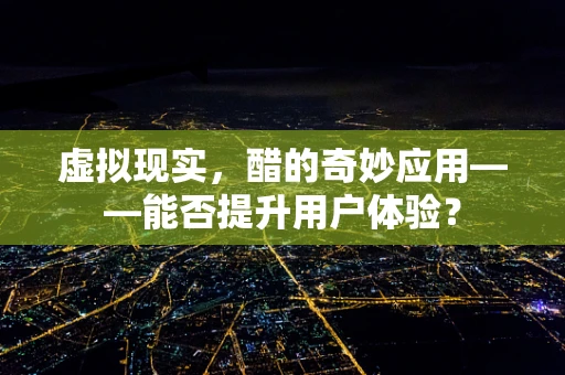 虚拟现实，醋的奇妙应用——能否提升用户体验？