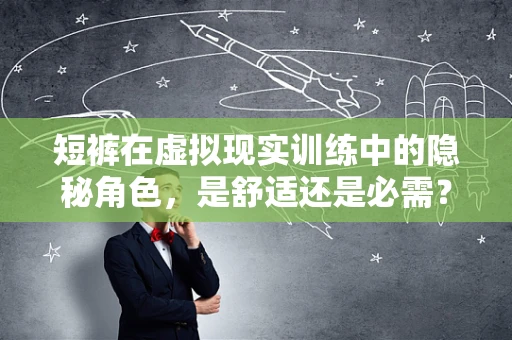 短裤在虚拟现实训练中的隐秘角色，是舒适还是必需？