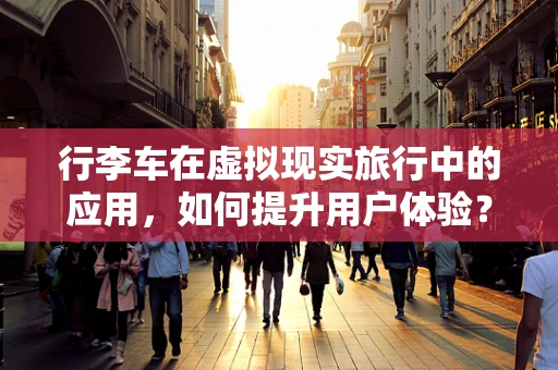 行李车在虚拟现实旅行中的应用，如何提升用户体验？