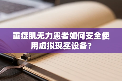 重症肌无力患者如何安全使用虚拟现实设备？