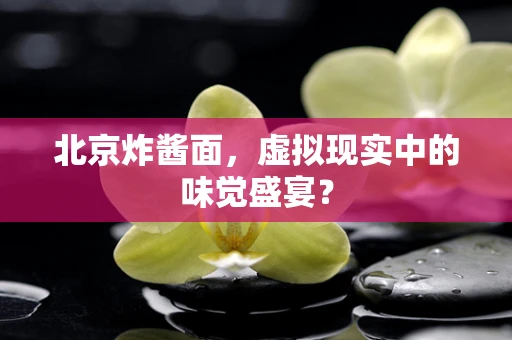 北京炸酱面，虚拟现实中的味觉盛宴？