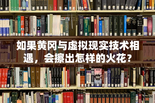 如果黄冈与虚拟现实技术相遇，会擦出怎样的火花？
