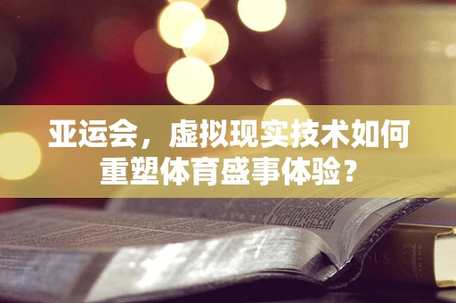 亚运会，虚拟现实技术如何重塑体育盛事体验？