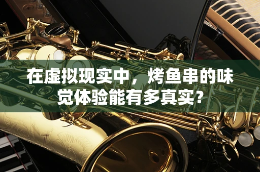 在虚拟现实中，烤鱼串的味觉体验能有多真实？