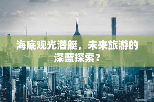 海底观光潜艇，未来旅游的深蓝探索？