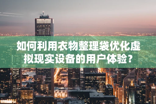 如何利用衣物整理袋优化虚拟现实设备的用户体验？