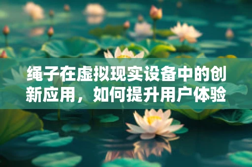 绳子在虚拟现实设备中的创新应用，如何提升用户体验？