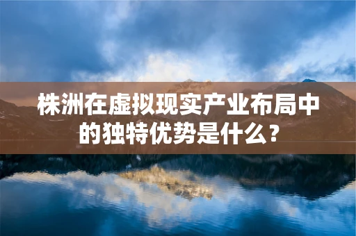 株洲在虚拟现实产业布局中的独特优势是什么？