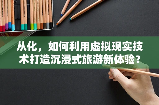 从化，如何利用虚拟现实技术打造沉浸式旅游新体验？