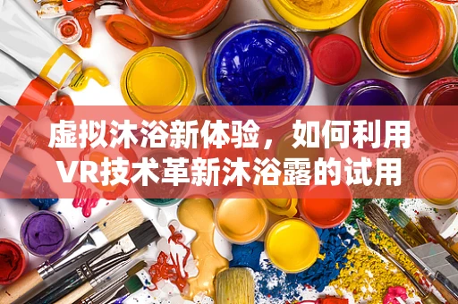 虚拟沐浴新体验，如何利用VR技术革新沐浴露的试用与营销？