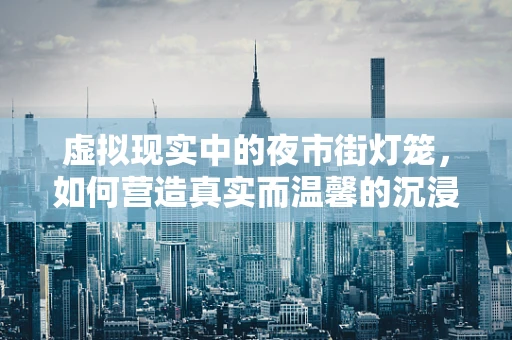 虚拟现实中的夜市街灯笼，如何营造真实而温馨的沉浸式体验？