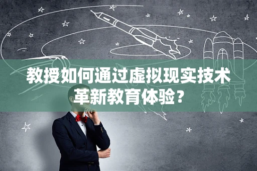 教授如何通过虚拟现实技术革新教育体验？