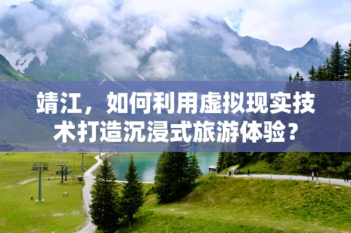 靖江，如何利用虚拟现实技术打造沉浸式旅游体验？