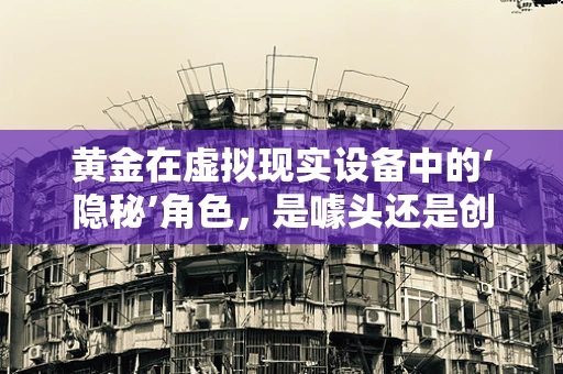 黄金在虚拟现实设备中的‘隐秘’角色，是噱头还是创新之钥？