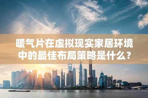 暖气片在虚拟现实家居环境中的最佳布局策略是什么？