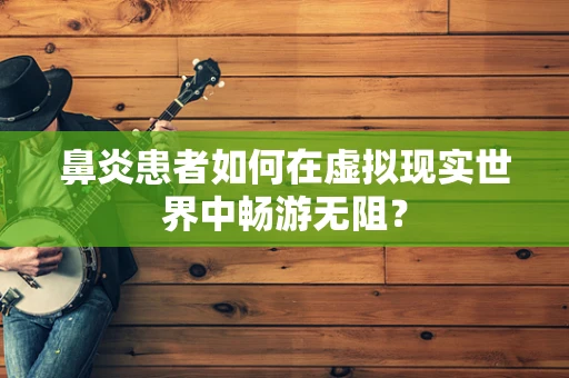 鼻炎患者如何在虚拟现实世界中畅游无阻？