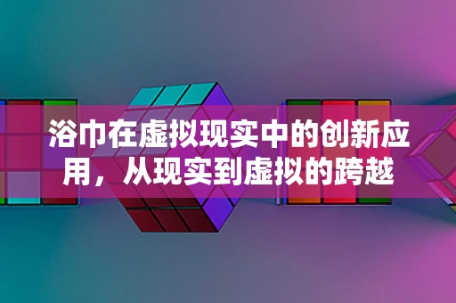 浴巾在虚拟现实中的创新应用，从现实到虚拟的跨越