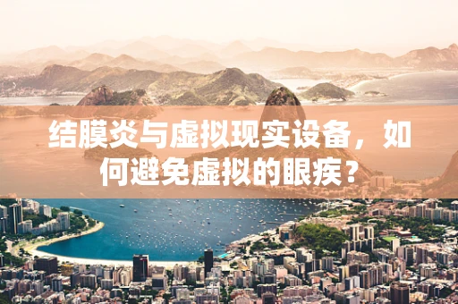 结膜炎与虚拟现实设备，如何避免虚拟的眼疾？